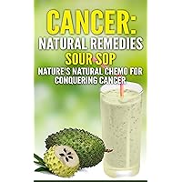 Cancer: Natural Remedies: Soursop Nature's Natural Chemo for Conquering Cancer (Cancer, Cancer Free, Cancer Diet, Cancer Cure, Soursop, Soursop Juice, Natural Remedies, Sour Sop, Natural Cures)