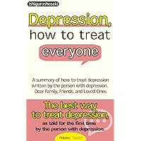 Depression, how to treat everyone: A summary of how to treat depression written by the person with depression. Dear Family, Friends, and Loved Ones