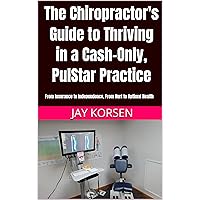 The Chiropractor's Guide to Thriving in a Cash-Only, PulStar Practice: From Insurance to Independence, From Hurt to Optimal Health (Chiropractic Cash Only Practice Book 1) The Chiropractor's Guide to Thriving in a Cash-Only, PulStar Practice: From Insurance to Independence, From Hurt to Optimal Health (Chiropractic Cash Only Practice Book 1) Kindle Paperback