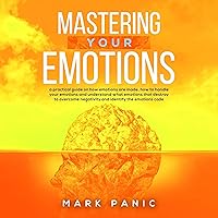 Mastering Your Emotions: A Practical Guide on How Emotions Are Made, How to Handle Your Emotions and Understand What Emotions That Destroy to Overcome Negativity and Identify the Emotions Code Mastering Your Emotions: A Practical Guide on How Emotions Are Made, How to Handle Your Emotions and Understand What Emotions That Destroy to Overcome Negativity and Identify the Emotions Code Audible Audiobook Paperback Kindle