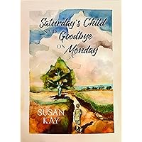 Saturday’s Child Said Goodbye on Monday: A Mother’s Story of Love, Growth and Healing Through Incest, Suicide, Divorce, Homosexuality, Drugs, and Alcohol Saturday’s Child Said Goodbye on Monday: A Mother’s Story of Love, Growth and Healing Through Incest, Suicide, Divorce, Homosexuality, Drugs, and Alcohol Kindle Paperback