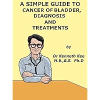 A Simple Guide to Bladder Cancer, Diagnosis and Treatment (A Simple Guide to Medical Conditions) A Simple Guide to Bladder Cancer, Diagnosis and Treatment (A Simple Guide to Medical Conditions) Kindle