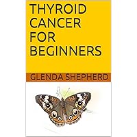 THYROID CANCER FOR BEGINNERS (Living With Thyroid Cancer Book 1) THYROID CANCER FOR BEGINNERS (Living With Thyroid Cancer Book 1) Kindle Paperback