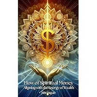 Flow of Spiritual Money: Aligning with the Energy of Wealth,Money Mindset,Law of Attraction,Financial Health,Visualization,Affirmations,EFT,Energy Clearing,Spiritual Growth,