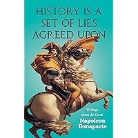 History is a Set of Lies Agreed Upon - Writings about the Great Napoleon Bonaparte