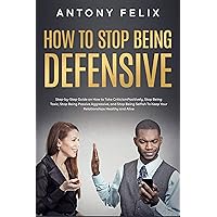 How to Stop Being Defensive: Step-by-Step Guide on How to Take Criticism Positively, Stop Being Toxic, Stop Being Passive Aggressive, and Stop Being Selfish ... To Keep Your Relationships Healthy and Aliv