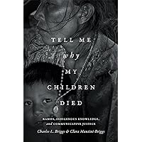 Tell Me Why My Children Died: Rabies, Indigenous Knowledge, and Communicative Justice (Critical Global Health: Evidence, Efficacy, Ethnography) Tell Me Why My Children Died: Rabies, Indigenous Knowledge, and Communicative Justice (Critical Global Health: Evidence, Efficacy, Ethnography) Paperback Kindle Hardcover