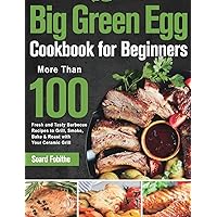 Big Green Egg Cookbook for Beginners: More Than 100 R Fresh and Tasty Barbecue Recipes to Grill, Smoke, Bake & Roast with Your Ceramic Grill Big Green Egg Cookbook for Beginners: More Than 100 R Fresh and Tasty Barbecue Recipes to Grill, Smoke, Bake & Roast with Your Ceramic Grill Hardcover Paperback