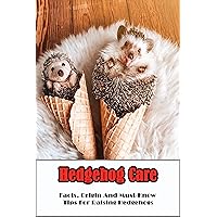 Hedgehog Care_ Facts, Origin And Must-know Tips For Raising Hedgehogs: Hedgehog Habitat Hedgehog Care_ Facts, Origin And Must-know Tips For Raising Hedgehogs: Hedgehog Habitat Kindle Paperback