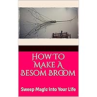 How To Make A Besom Broom: Sweep Magic into Your Life How To Make A Besom Broom: Sweep Magic into Your Life Kindle