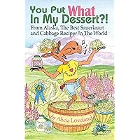 You Put What In My Dessert: From Alaska, the Best Sauerkraut and Cabbage Recipes in the World You Put What In My Dessert: From Alaska, the Best Sauerkraut and Cabbage Recipes in the World Paperback Kindle