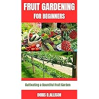 FRUIT GARDENING FOR BEGINNERS: Cultivating a Bountiful Fruit Garden