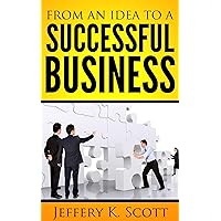 From An Idea To A Successful Business: How To Transform An Idea To A Profitable Business, Where to Get Capital And How To Run Your Business Effectively