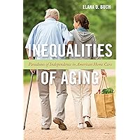Inequalities of Aging: Paradoxes of Independence in American Home Care (Anthropologies of American Medicine: Culture, Power, and Practice, 5) Inequalities of Aging: Paradoxes of Independence in American Home Care (Anthropologies of American Medicine: Culture, Power, and Practice, 5) Paperback Kindle Hardcover