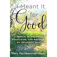 I Meant It for Good: A Memoir of Dreaming, Visualizing, and Becoming My Authentic Self I Meant It for Good: A Memoir of Dreaming, Visualizing, and Becoming My Authentic Self Kindle Paperback