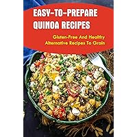 Easy-To-Prepare Quinoa Recipes: Gluten-Free And Healthy Alternative Recipes To Grain