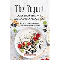 The Yogurt Cookbook That Will Absolutely Amaze You: The Best Yoghurt Recipes That Everyone Will Love The Yogurt Cookbook That Will Absolutely Amaze You: The Best Yoghurt Recipes That Everyone Will Love Kindle Paperback