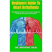 Beginners Guide To Heart Arrhythmia : The Beginners Guide On The Causes, Symptoms, Treatment, Prevention And Lot More Beginners Guide To Heart Arrhythmia : The Beginners Guide On The Causes, Symptoms, Treatment, Prevention And Lot More Kindle Paperback