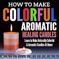 How to Make Colorful Aromatic Healing Candles: Learn to Make Naturally Colorful & Aromatic Candles at Home How to Make Colorful Aromatic Healing Candles: Learn to Make Naturally Colorful & Aromatic Candles at Home Audible Audiobook Paperback Kindle