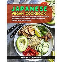 JAPANESE VEGAN COOKBOOK: TRADITIONAL JAPANESE FLAVORS REIMAGINED IN A VEGAN KITCHEN FOR HEALTHIER AND HAPPIER EATING WITH 100 RECIPES JAPANESE VEGAN COOKBOOK: TRADITIONAL JAPANESE FLAVORS REIMAGINED IN A VEGAN KITCHEN FOR HEALTHIER AND HAPPIER EATING WITH 100 RECIPES Kindle Paperback