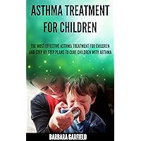 Asthma Treatment For Children: The Most Effective Asthma Treatments And Step by Step Plans To Cure Children With Asthma (asthma and children, asthma treatment, asthma cure, Book 1)