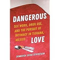 Dangerous Love: Sex Work, Drug Use, and the Pursuit of Intimacy in Tijuana, Mexico Dangerous Love: Sex Work, Drug Use, and the Pursuit of Intimacy in Tijuana, Mexico Kindle Paperback