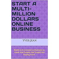 START A MULTI-MILLION DOLLARS ONLINE BUSINESS: How to Build an E-commerce Business So Good People Feel Stupid Saying No