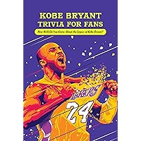 Kobe Bryant Trivia for Fans: How Well Do You Know About the Legacy of Kobe Bryant?: Kobe Bryant Trivia Quizzes Kobe Bryant Trivia for Fans: How Well Do You Know About the Legacy of Kobe Bryant?: Kobe Bryant Trivia Quizzes Kindle Paperback