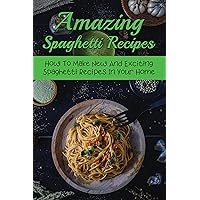 Amazing Spaghetti Recipes: How To Make New And Exciting Spaghetti Recipes In Your Home: Famous Pasta Recipes