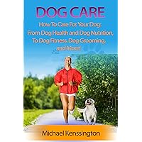 Dog Care: How To Care For Your Dog: From Dog Health and Dog Nutrition To Dog Fitness, Dog Grooming, and more! (Dog Training Books Book 3) Dog Care: How To Care For Your Dog: From Dog Health and Dog Nutrition To Dog Fitness, Dog Grooming, and more! (Dog Training Books Book 3) Kindle