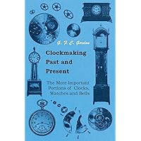 Clockmaking - Past And Present: With Which Is Incorporated The More Important Portions Of 'Clocks, Watches And Bells,' By The Late Lord Grimthorpe Relating To Turret Clocks And Gravity Escapements Clockmaking - Past And Present: With Which Is Incorporated The More Important Portions Of 'Clocks, Watches And Bells,' By The Late Lord Grimthorpe Relating To Turret Clocks And Gravity Escapements Kindle Hardcover Paperback