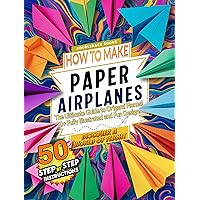 How To Make Paper Airplanes: The Ultimate Guide to Origami Planes with 50+ Fully Illustrated and Fun Designs!