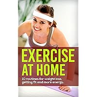 Exercise At Home: 10 Routines for Weight Loss, Fitness and Energy Exercise At Home: 10 Routines for Weight Loss, Fitness and Energy Kindle