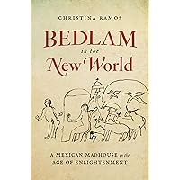 Bedlam in the New World: A Mexican Madhouse in the Age of Enlightenment Bedlam in the New World: A Mexican Madhouse in the Age of Enlightenment Paperback Kindle