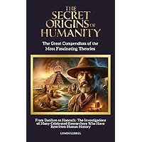 THE SECRET ORIGINS OF HUMANITY: THE GREAT COMPENDIUM OF THE MOST FASCINATING THEORIES: From Daniken to Hancock: The Investigations of Many Famous Researchers Who Have Rewritten Human History