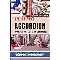 PLAYING ACCORDION FOR COMPLETE BEGINNERS: A Comprehensive Guide To Learn, Master The Basics, Teach Yourself How To Play Accordion From Scratch, Read Music, Theory & Technique, Skills And More PLAYING ACCORDION FOR COMPLETE BEGINNERS: A Comprehensive Guide To Learn, Master The Basics, Teach Yourself How To Play Accordion From Scratch, Read Music, Theory & Technique, Skills And More Kindle Paperback