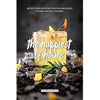 The Happiest of Hours: 40 Tasty and Satisfying Cocktail Bar Recipes to Enjoy Anytime You Want The Happiest of Hours: 40 Tasty and Satisfying Cocktail Bar Recipes to Enjoy Anytime You Want Kindle Paperback