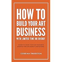 How To Build Your Art Business: With Limited Time Or Energy How To Build Your Art Business: With Limited Time Or Energy Kindle Paperback