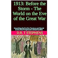 1913: Before the Storm - The World on the Eve of the Great War: Unearthing the Pre-War Tensions and Pivotal Events that Precipitated a Global Conflict ... Events that Shaped the Modern World)