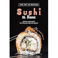 The Art of Making Sushi at Home: Great and Easy to Follow Recipe Book The Art of Making Sushi at Home: Great and Easy to Follow Recipe Book Kindle Paperback