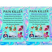 PAIN KILLER PREVENTION CARE: Comprehensive Guide on Importance of Pain Killer Prevention Care and How to Find Problems & Remedies for Human Health