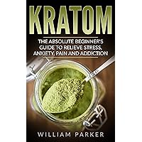 Kratom: The Absolute Beginner's Guide to Relieve Stress, Anxiety, Pain and Addiction (Potent Plant, Herbal Supplementation, Energy Boost, Lose Weight, Improve Memory)