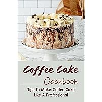 Coffee Cake Cookbook: Tips To Make Coffee Cake Like A Professional