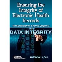 Ensuring the Integrity of Electronic Health Records: The Best Practices for E-records Compliance Ensuring the Integrity of Electronic Health Records: The Best Practices for E-records Compliance Hardcover Paperback