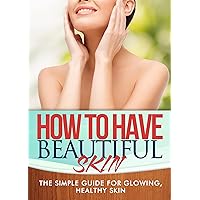 How To Have Beautiful Skin: The simple guide to having glowing, healthy skin