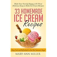 33 Homemade Ice Cream Recipes: Make Your Family Happy with These Delicious Easy to Make Ice Cream Recipes that will Keep You Cool and Refreshed in the Hot Summer Days!