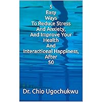 5 Easy Ways To Reduce Stress And Anxiety, And Improve Your Health And Interactional Happiness, After 50