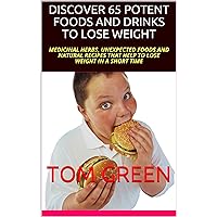 Discover 65 Potent Foods And Drinks To Lose Weight: Medicinal Herbs, Unexpected Foods And Natural Recipes That Help To Lose Weight In a Short Time