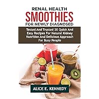 RENAL HEALTH SMOOTHIES FOR NEWLY DIAGNOSED: Tested and Trusted 20 Quick and Easy Recipes for Natural Kidney Nutrition and Delicious Approach for Busy People