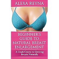 Beginner's Guide to Natural Breast Enlargement: A Crash Course in Growing Breasts Naturally Beginner's Guide to Natural Breast Enlargement: A Crash Course in Growing Breasts Naturally Kindle Paperback